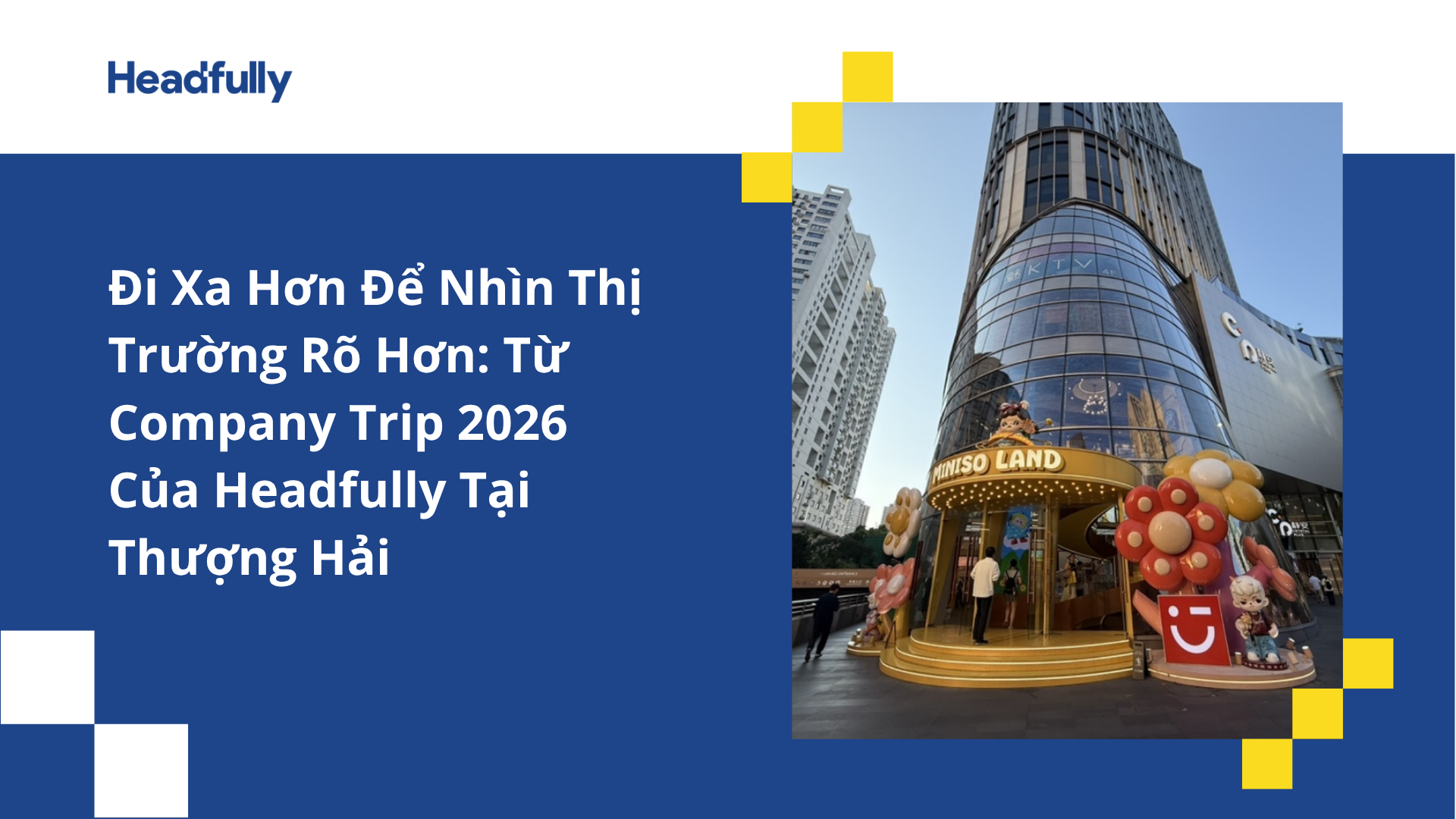 Đi Xa Hơn Để Nhìn Thị Trường Rõ Hơn: Từ Company Trip 2026 Của Headfully Tại Thượng Hải