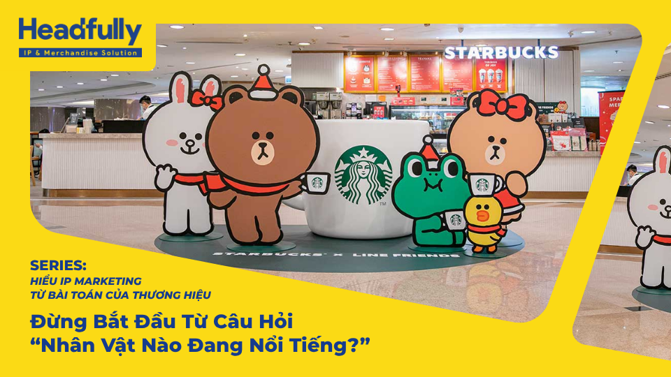 Đừng Bắt Đầu IP Marketing Bằng Câu Hỏi “Nhân Vật Nào Đang Nổi Tiếng?”